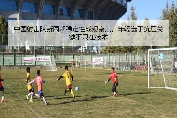 中国射击队新周期稳定性成观察点，年轻选手抗压关键不只在技术